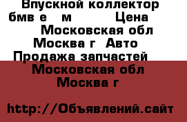 Впускной коллектор бмв е60 м54 3.0 › Цена ­ 4 500 - Московская обл., Москва г. Авто » Продажа запчастей   . Московская обл.,Москва г.